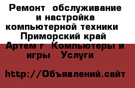 Ремонт, обслуживание и настройка компьютерной техники - Приморский край, Артем г. Компьютеры и игры » Услуги   